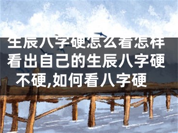 生辰八字硬怎么看怎样看出自己的生辰八字硬不硬,如何看八字硬