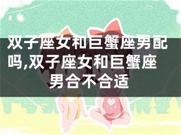 双子座女和巨蟹座男配吗,双子座女和巨蟹座男合不合适