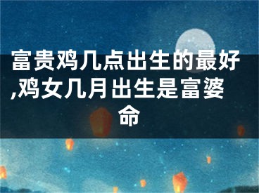 富贵鸡几点出生的最好,鸡女几月出生是富婆命