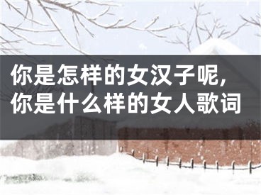 你是怎样的女汉子呢,你是什么样的女人歌词