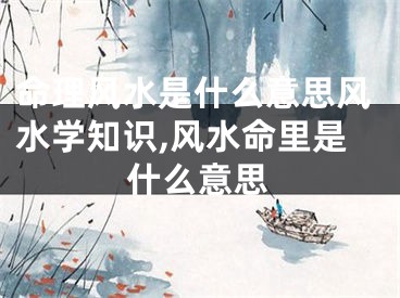 命理风水是什么意思风水学知识,风水命里是什么意思