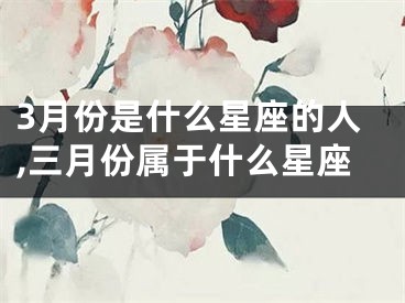 3月份是什么星座的人,三月份属于什么星座