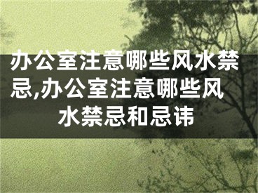 办公室注意哪些风水禁忌,办公室注意哪些风水禁忌和忌讳