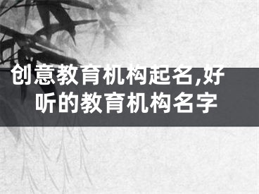 创意教育机构起名,好听的教育机构名字
