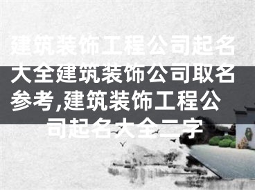 建筑装饰工程公司起名大全建筑装饰公司取名参考,建筑装饰工程公司起名大全二字