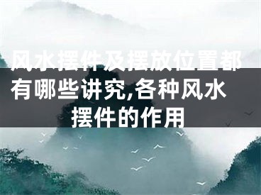 风水摆件及摆放位置都有哪些讲究,各种风水摆件的作用