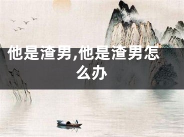 他是渣男,他是渣男怎么办