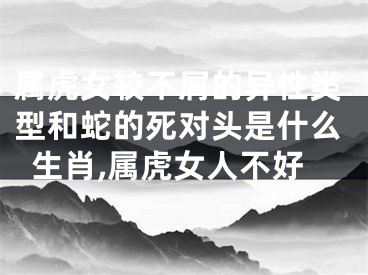 属虎女较不屑的异性类型和蛇的死对头是什么生肖,属虎女人不好