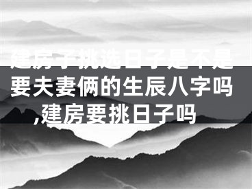 建房子挑选日子是不是要夫妻俩的生辰八字吗,建房要挑日子吗