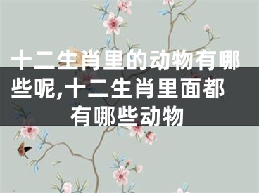 十二生肖里的动物有哪些呢,十二生肖里面都有哪些动物