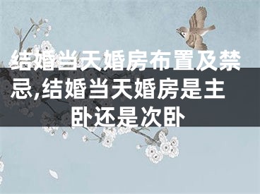 结婚当天婚房布置及禁忌,结婚当天婚房是主卧还是次卧