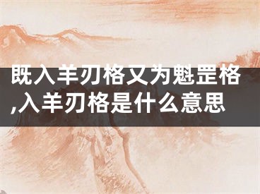 既入羊刃格又为魁罡格,入羊刃格是什么意思