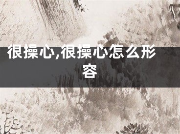 很操心,很操心怎么形容