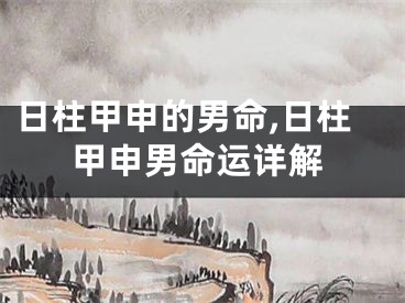日柱甲申的男命,日柱甲申男命运详解