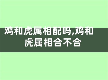 鸡和虎属相配吗,鸡和虎属相合不合