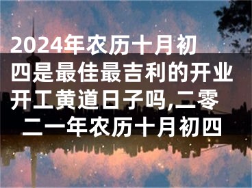 2024年农历十月初四是最佳最吉利的开业开工黄道日子吗,二零二一年农历十月初四