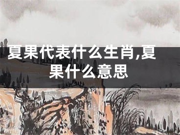 夏果代表什么生肖,夏果什么意思