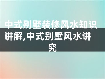 中式别墅装修风水知识讲解,中式别墅风水讲究