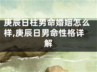 庚辰日柱男命婚姻怎么样,庚辰日男命性格详解