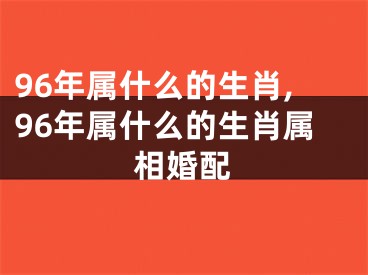 96年属什么的生肖,96年属什么的生肖属相婚配