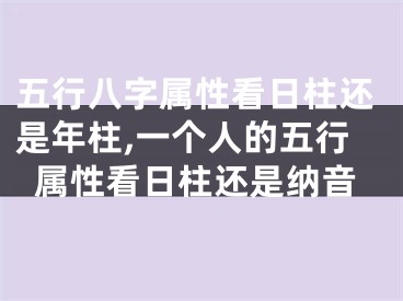 五行八字属性看日柱还是年柱,一个人的五行属性看日柱还是纳音
