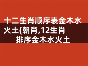 十二生肖顺序表金木水火土(朝肖,12生肖排序金木水火土
