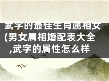 武字的最佳生肖属相女(男女属相婚配表大全,武字的属性怎么样