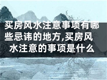 买房风水注意事项有哪些忌讳的地方,买房风水注意的事项是什么
