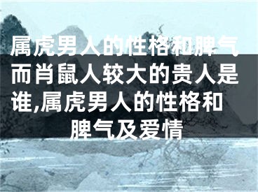 属虎男人的性格和脾气而肖鼠人较大的贵人是谁,属虎男人的性格和脾气及爱情