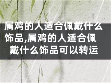 属鸡的人适合佩戴什么饰品,属鸡的人适合佩戴什么饰品可以转运