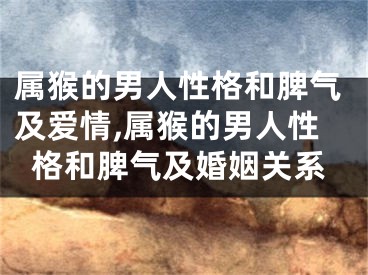 属猴的男人性格和脾气及爱情,属猴的男人性格和脾气及婚姻关系