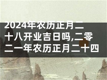 2024年农历正月二十八开业吉日吗,二零二一年农历正月二十四