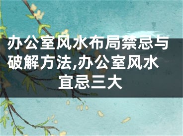 办公室风水布局禁忌与破解方法,办公室风水宜忌三大