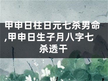 甲申日柱日元七杀男命,甲申日生子月八字七杀透干