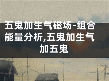五鬼加生气磁场-组合能量分析,五鬼加生气加五鬼
