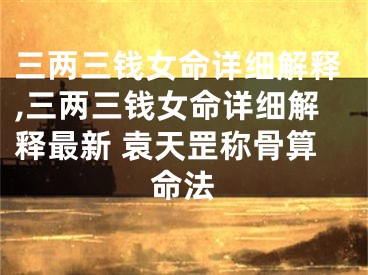 三两三钱女命详细解释,三两三钱女命详细解释最新 袁天罡称骨算命法