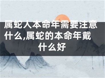 属蛇人本命年需要注意什么,属蛇的本命年戴什么好