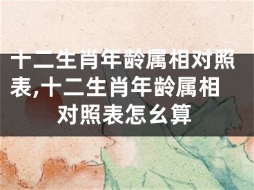 十二生肖年龄属相对照表,十二生肖年龄属相对照表怎幺算