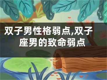 双子男性格弱点,双子座男的致命弱点