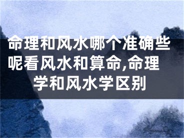 命理和风水哪个准确些呢看风水和算命,命理学和风水学区别