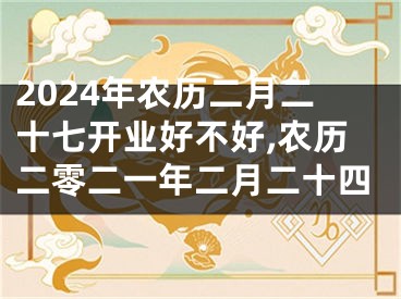 2024年农历二月二十七开业好不好,农历二零二一年二月二十四