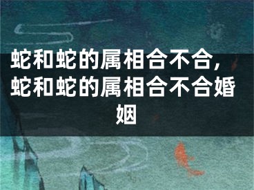 蛇和蛇的属相合不合,蛇和蛇的属相合不合婚姻