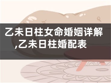 乙未日柱女命婚姻详解,乙未日柱婚配表