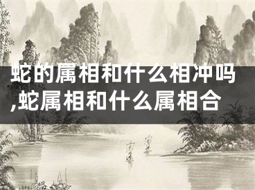 蛇的属相和什么相冲吗,蛇属相和什么属相合