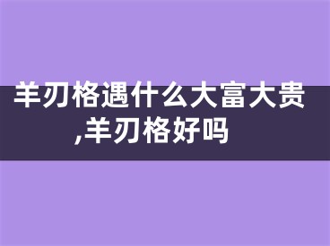 羊刃格遇什么大富大贵,羊刃格好吗