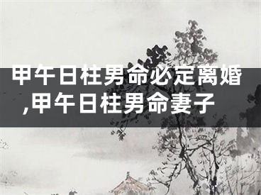 甲午日柱男命必定离婚,甲午日柱男命妻子