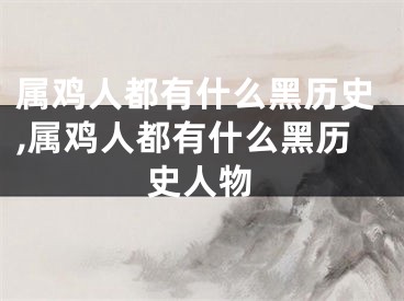 属鸡人都有什么黑历史,属鸡人都有什么黑历史人物
