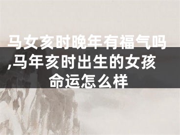 马女亥时晚年有福气吗,马年亥时出生的女孩命运怎么样