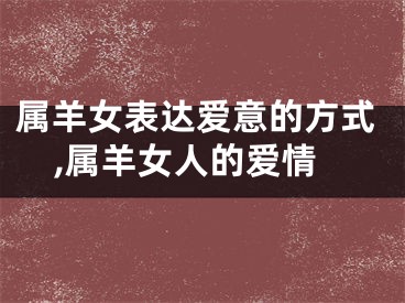 属羊女表达爱意的方式,属羊女人的爱情
