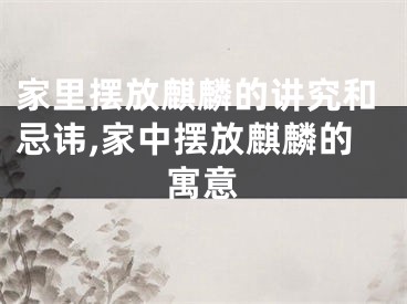 家里摆放麒麟的讲究和忌讳,家中摆放麒麟的寓意